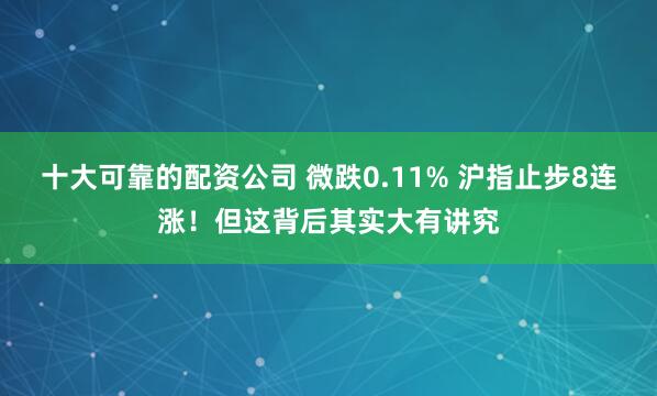 十大可靠的配资公司 微跌0.11% 沪指止步8连涨！但这背后其实大有讲究