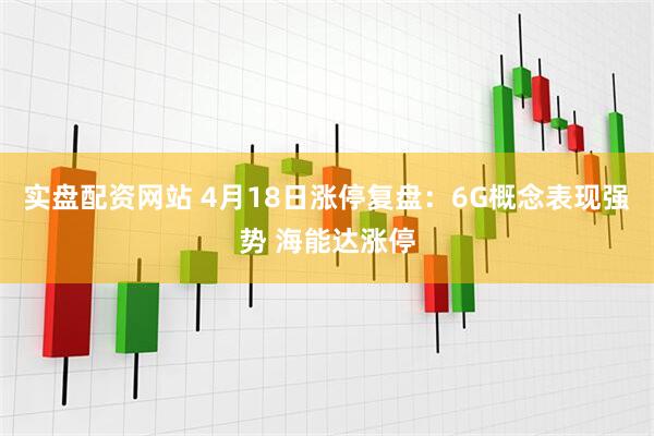 实盘配资网站 4月18日涨停复盘：6G概念表现强势 海能达涨停