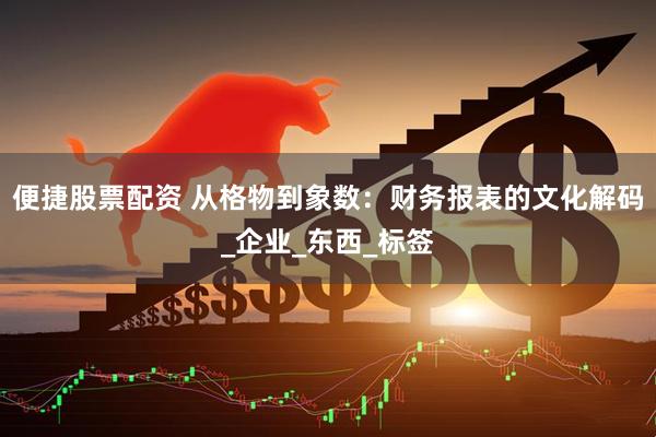 便捷股票配资 从格物到象数：财务报表的文化解码_企业_东西_标签