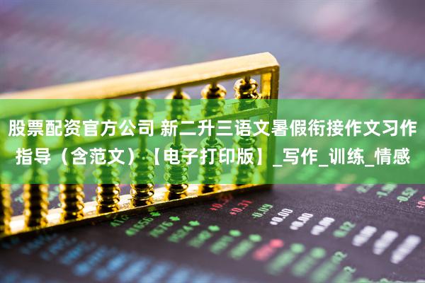 股票配资官方公司 新二升三语文暑假衔接作文习作指导（含范文）【电子打印版】_写作_训练_情感