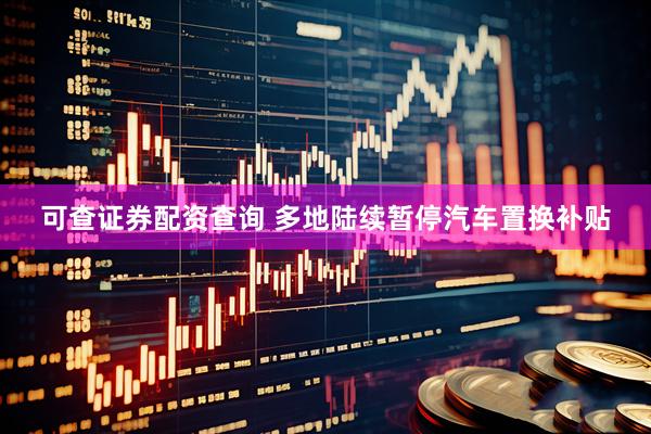 可查证券配资查询 多地陆续暂停汽车置换补贴