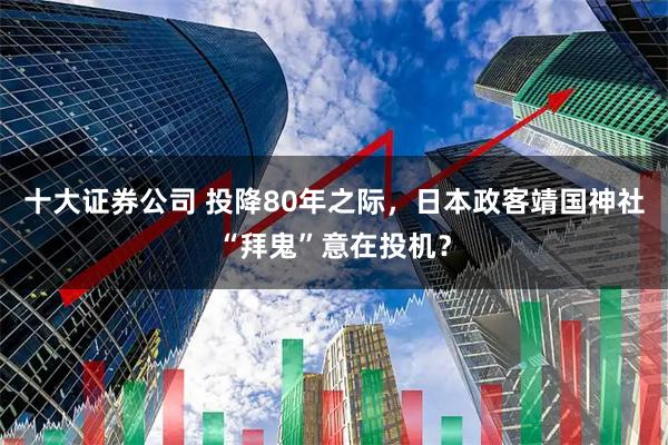 十大证券公司 投降80年之际，日本政客靖国神社“拜鬼”意在投机？