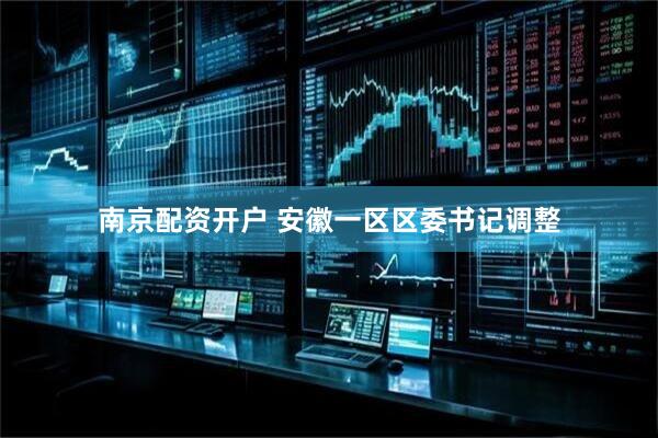 南京配资开户 安徽一区区委书记调整