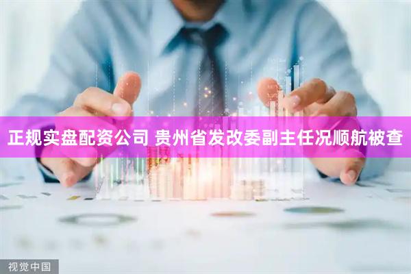 正规实盘配资公司 贵州省发改委副主任况顺航被查