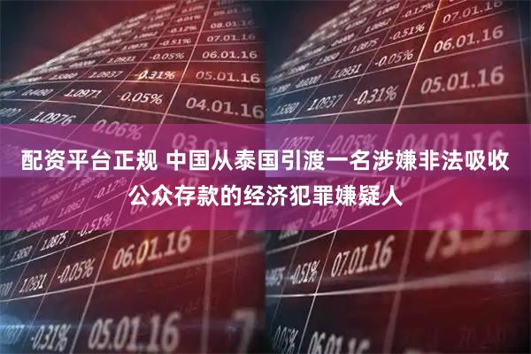 配资平台正规 中国从泰国引渡一名涉嫌非法吸收公众存款的经济犯罪嫌疑人