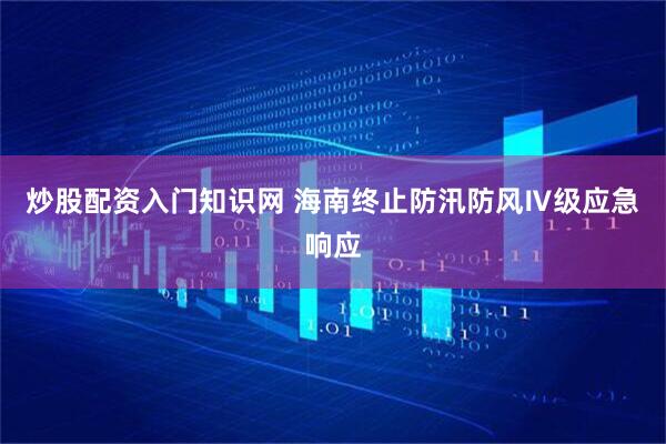 炒股配资入门知识网 海南终止防汛防风Ⅳ级应急响应