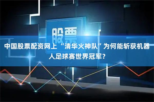 中国股票配资网上 “清华火神队”为何能斩获机器人足球赛世界冠军？
