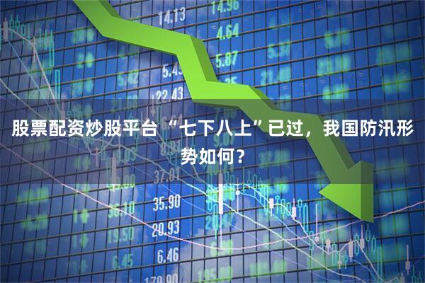 股票配资炒股平台 “七下八上”已过，我国防汛形势如何？