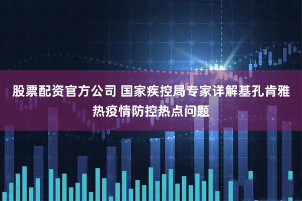 股票配资官方公司 国家疾控局专家详解基孔肯雅热疫情防控热点问题