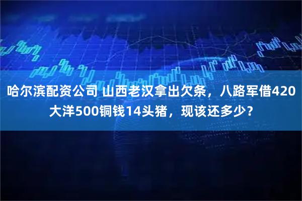 哈尔滨配资公司 山西老汉拿出欠条，八路军借420大洋500铜钱14头猪，现该还多少？