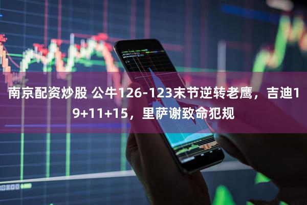 南京配资炒股 公牛126-123末节逆转老鹰，吉迪19+11+15，里萨谢致命犯规