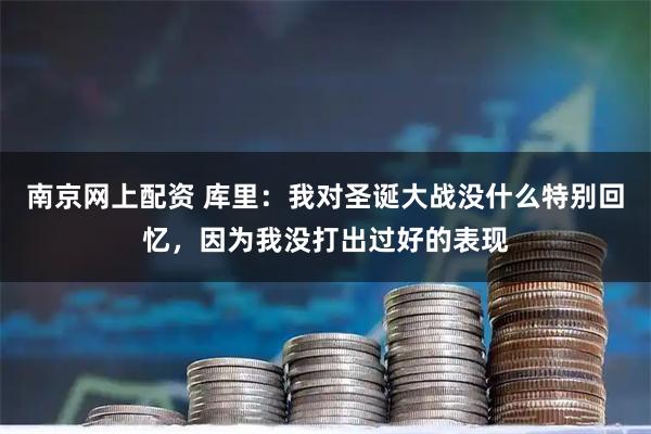 南京网上配资 库里：我对圣诞大战没什么特别回忆，因为我没打出过好的表现