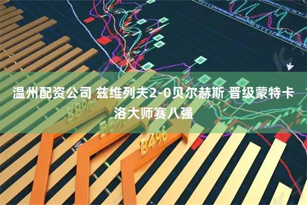 温州配资公司 兹维列夫2-0贝尔赫斯 晋级蒙特卡洛大师赛八强