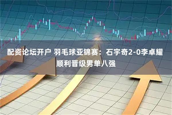配资论坛开户 羽毛球亚锦赛：石宇奇2-0李卓耀 顺利晋级男单八强